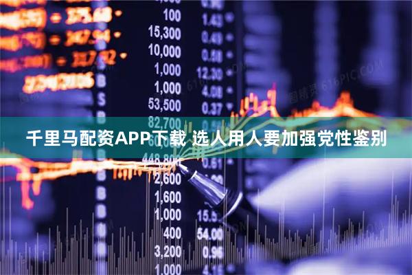 千里马配资APP下载 选人用人要加强党性鉴别