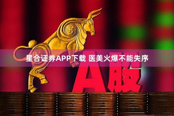 星合证券APP下载 医美火爆不能失序