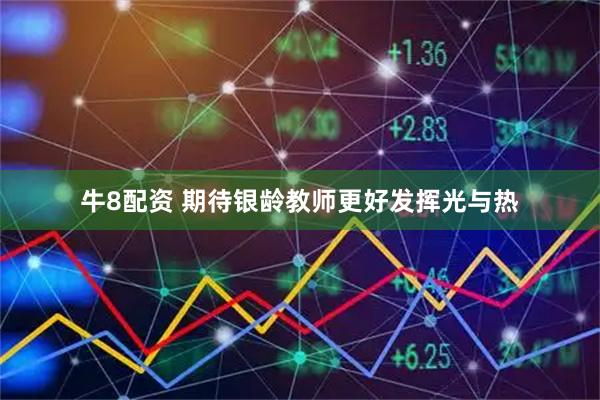 牛8配资 期待银龄教师更好发挥光与热