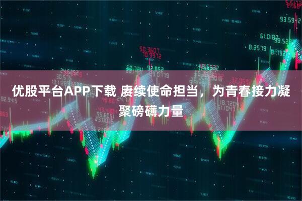 优股平台APP下载 赓续使命担当，为青春接力凝聚磅礴力量