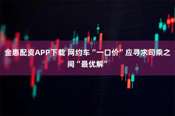 金惠配资APP下载 网约车“一口价”应寻求司乘之间“最优解”