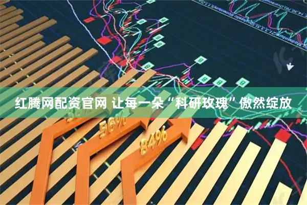 红腾网配资官网 让每一朵“科研玫瑰”傲然绽放