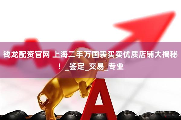 钱龙配资官网 上海二手万国表买卖优质店铺大揭秘！_鉴定_交易_专业