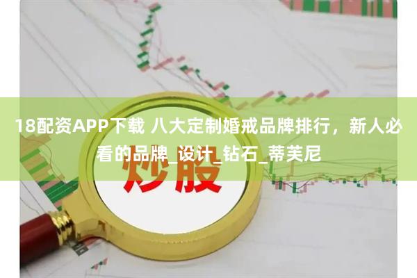 18配资APP下载 八大定制婚戒品牌排行，新人必看的品牌_设计_钻石_蒂芙尼