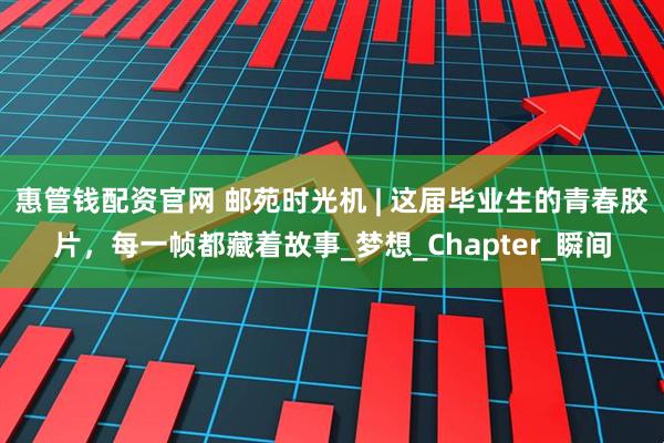 惠管钱配资官网 邮苑时光机 | 这届毕业生的青春胶片，每一帧都藏着故事_梦想_Chapter_瞬间