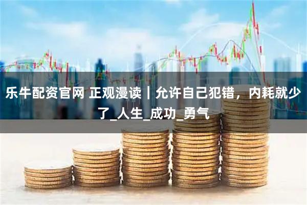 乐牛配资官网 正观漫读｜允许自己犯错，内耗就少了_人生_成功_勇气