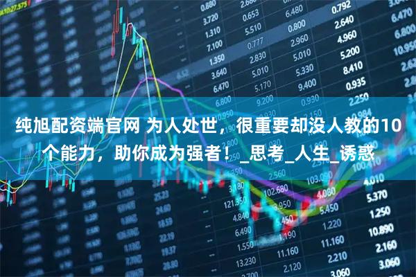 纯旭配资端官网 为人处世，很重要却没人教的10个能力，助你成为强者！_思考_人生_诱惑