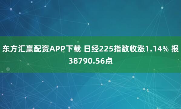 东方汇赢配资APP下载 日经225指数收涨1.14% 报38790.56点