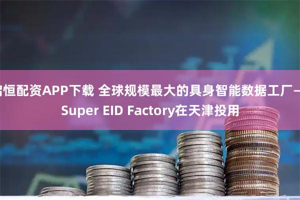 启恒配资APP下载 全球规模最大的具身智能数据工厂——Super EID Factory在天津投用