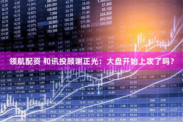 领航配资 和讯投顾谢正光：大盘开始上攻了吗？