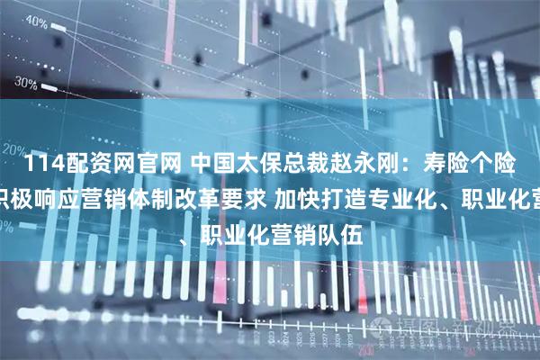 114配资网官网 中国太保总裁赵永刚：寿险个险渠道将积极响应营销体制改革要求 加快打造专业化、职业化营销队伍