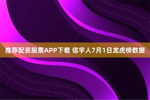 推荐配资股票APP下载 信宇人7月1日龙虎榜数据