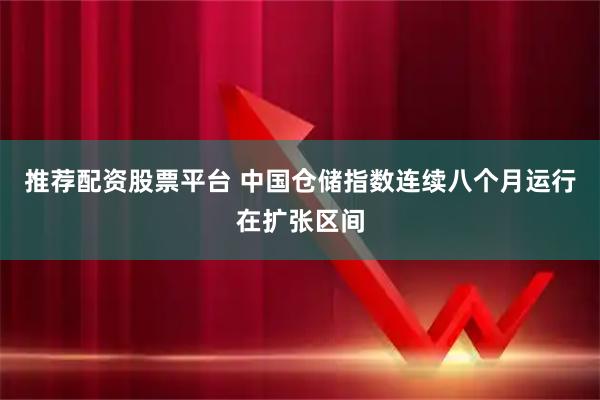 推荐配资股票平台 中国仓储指数连续八个月运行在扩张区间