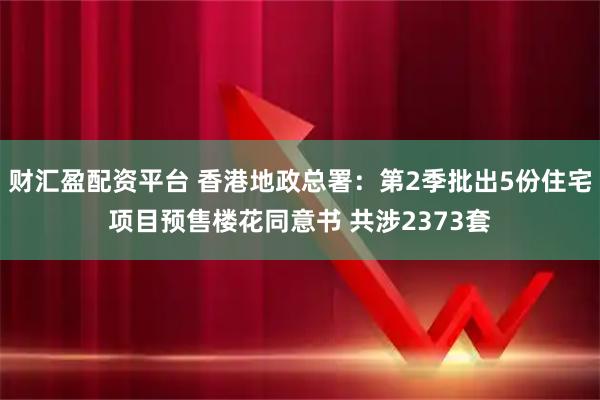 财汇盈配资平台 香港地政总署:第2季批出5份住宅项目预售楼花同意书 共涉2373套