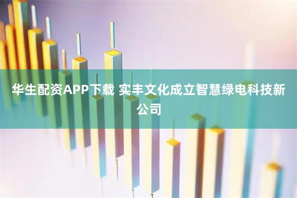 华生配资APP下载 实丰文化成立智慧绿电科技新公司