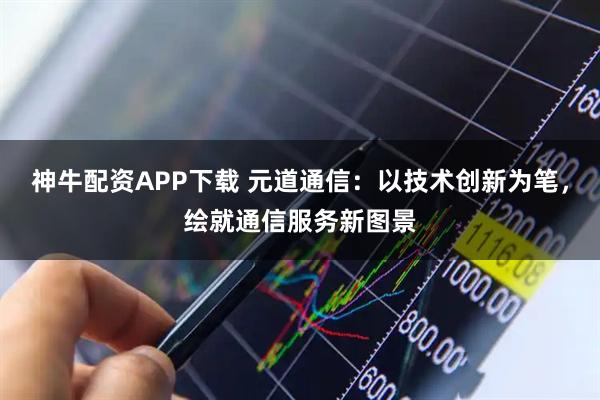 神牛配资APP下载 元道通信：以技术创新为笔，绘就通信服务新图景