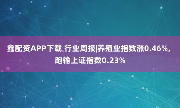 鑫配资APP下载 行业周报|养殖业指数涨0.46%, 跑输上证指数0.23%