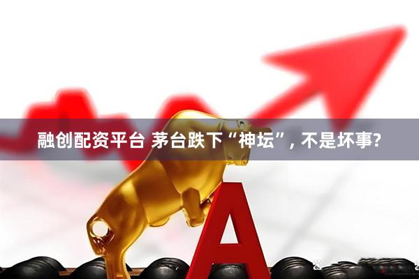 融创配资平台 茅台跌下“神坛”, 不是坏事?