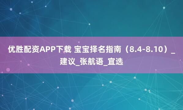 优胜配资APP下载 宝宝择名指南（8.4-8.10）_建议_张航语_宜选