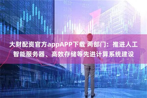 大财配资官方appAPP下载 两部门：推进人工智能服务器、高效存储等先进计算系统建设