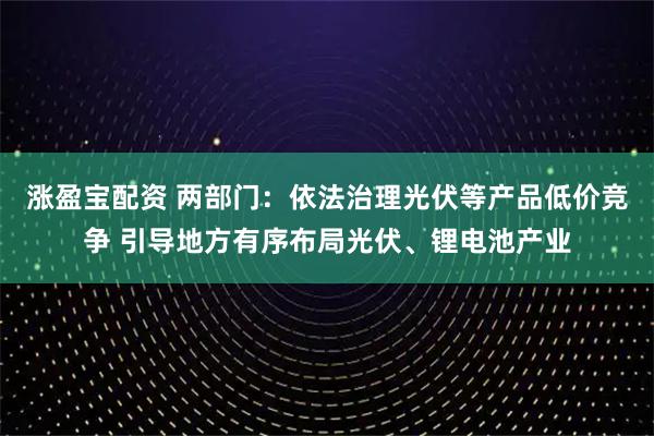涨盈宝配资 两部门：依法治理光伏等产品低价竞争 引导地方有序布局光伏、锂电池产业