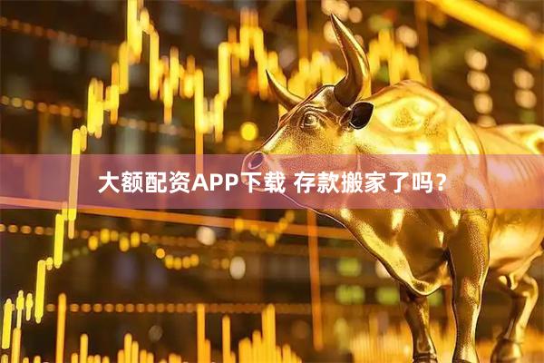 大额配资APP下载 存款搬家了吗？