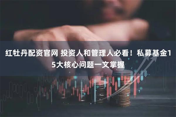 红牡丹配资官网 投资人和管理人必看！私募基金15大核心问题一文掌握