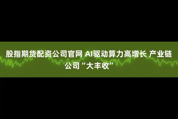 股指期货配资公司官网 AI驱动算力高增长 产业链公司“大丰收”
