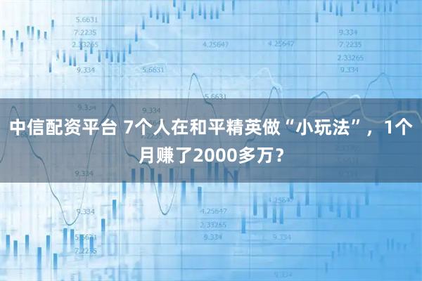 中信配资平台 7个人在和平精英做“小玩法”，1个月赚了2000多万？
