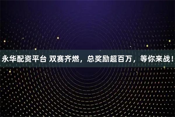 永华配资平台 双赛齐燃，总奖励超百万，等你来战！