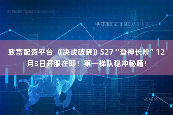 致富配资平台 《决战破晓》S27“登神长阶”12月3日开服在即！第一梯队稳冲秘籍！