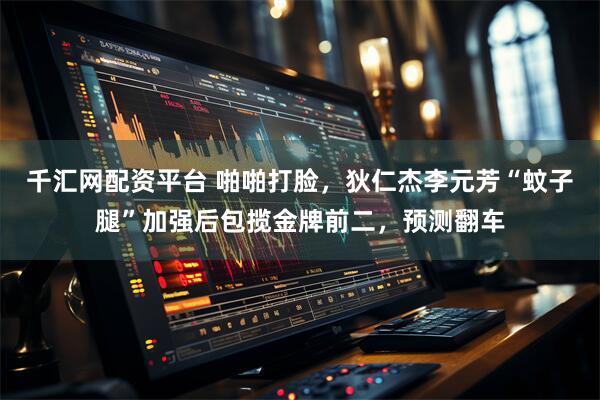 千汇网配资平台 啪啪打脸，狄仁杰李元芳“蚊子腿”加强后包揽金牌前二，预测翻车
