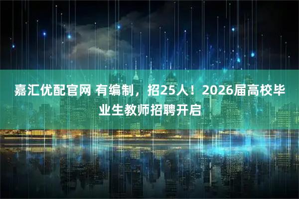 嘉汇优配官网 有编制，招25人！2026届高校毕业生教师招聘开启