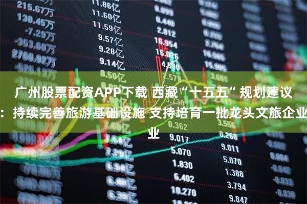 广州股票配资APP下载 西藏“十五五”规划建议：持续完善旅游基础设施 支持培育一批龙头文旅企业