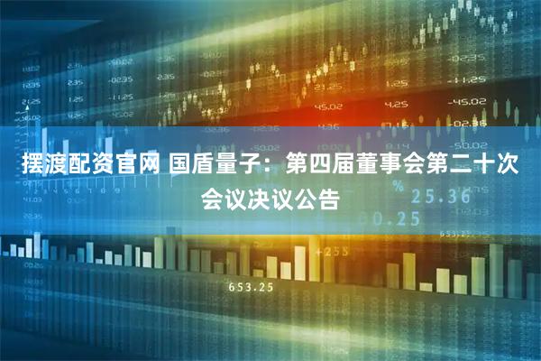 摆渡配资官网 国盾量子：第四届董事会第二十次会议决议公告