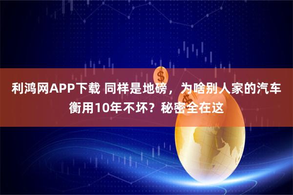 利鸿网APP下载 同样是地磅，为啥别人家的汽车衡用10年不坏？秘密全在这