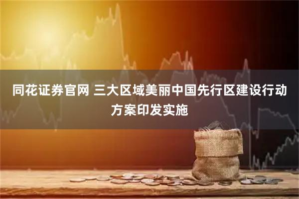 同花证券官网 三大区域美丽中国先行区建设行动方案印发实施