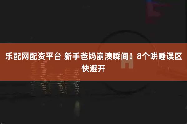 乐配网配资平台 新手爸妈崩溃瞬间！8个哄睡误区快避开