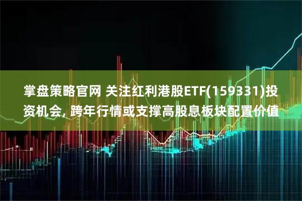掌盘策略官网 关注红利港股ETF(159331)投资机会, 跨年行情或支撑高股息板块配置价值