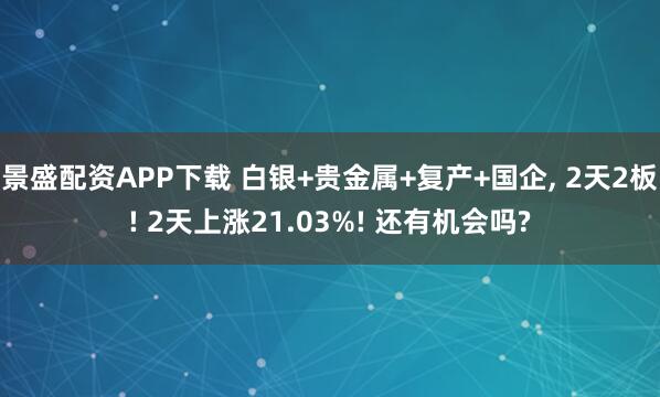 景盛配资APP下载 白银+贵金属+复产+国企, 2天2板! 2天上涨21.03%! 还有机会吗?