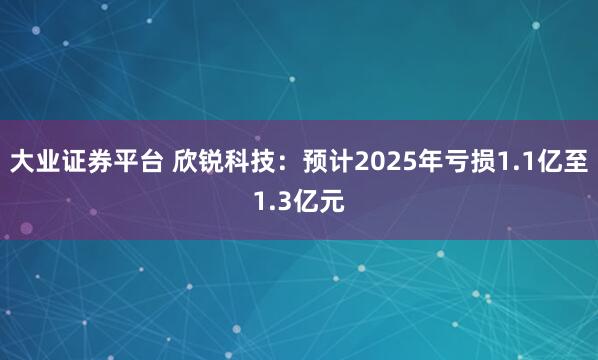 大业证券平台 欣锐科技：预计2025年亏损1.1亿至1.3亿元