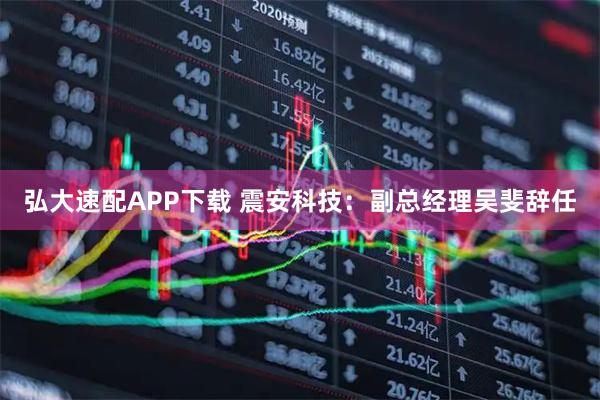 弘大速配APP下载 震安科技：副总经理吴斐辞任