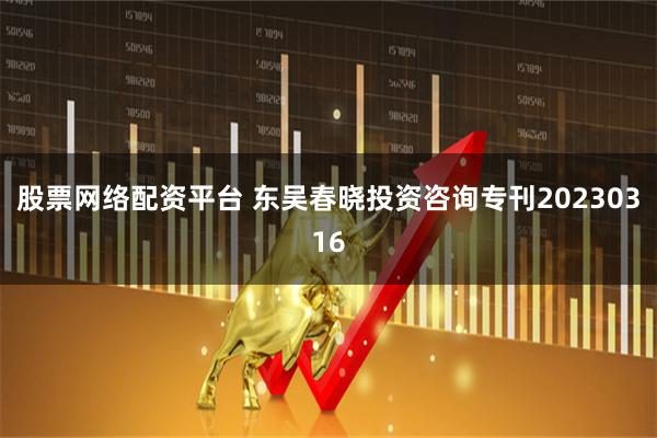 股票网络配资平台 东吴春晓投资咨询专刊20230316