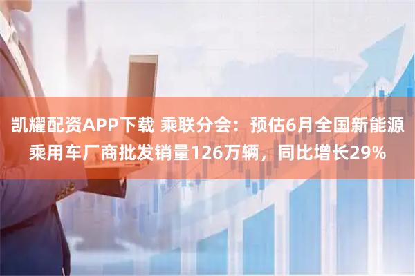 凯耀配资APP下载 乘联分会:预估6月全国新能源乘用车厂商批发销量126万辆,同比增长29%