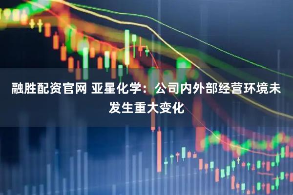 融胜配资官网 亚星化学:公司内外部经营环境未发生重大变化