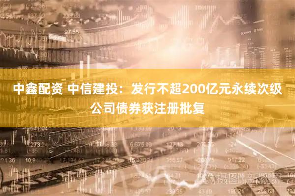 中鑫配资 中信建投:发行不超200亿元永续次级公司债券获注册批复