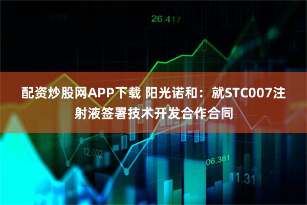配资炒股网APP下载 阳光诺和：就STC007注射液签署技术开发合作合同