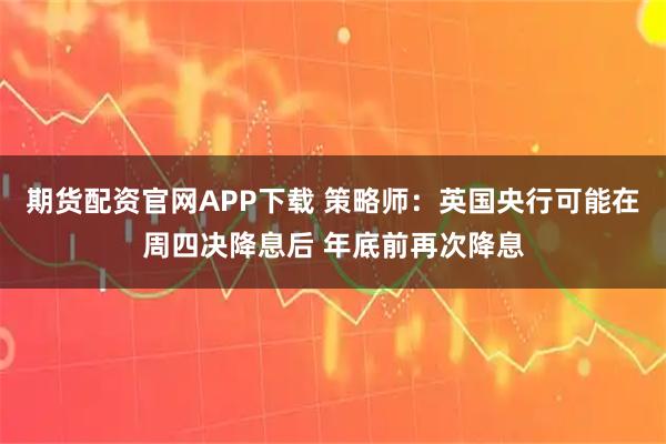 期货配资官网APP下载 策略师:英国央行可能在周四决降息后 年底前再次降息