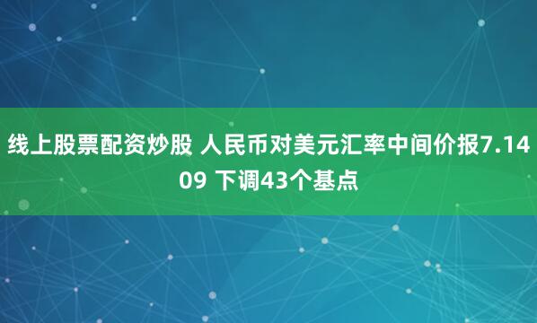 线上股票配资炒股 人民币对美元汇率中间价报7.1409 下调43个基点