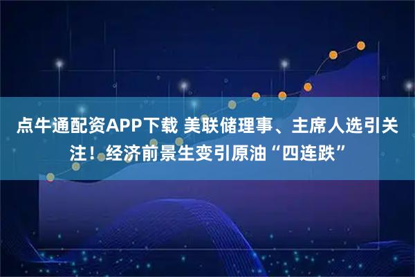 点牛通配资APP下载 美联储理事、主席人选引关注!经济前景生变引原油“四连跌”